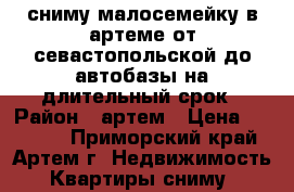 сниму малосемейку в артеме от севастопольской до автобазы на длительный срок › Район ­ артем › Цена ­ 13 000 - Приморский край, Артем г. Недвижимость » Квартиры сниму   